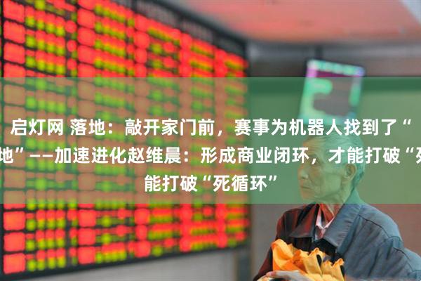 启灯网 落地：敲开家门前，赛事为机器人找到了“用武之地”——加速进化赵维晨：形成商业闭环，才能打破“死循环”