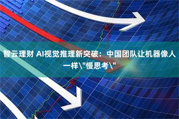 智云理财 AI视觉推理新突破：中国团队让机器像人一样＂慢思考＂