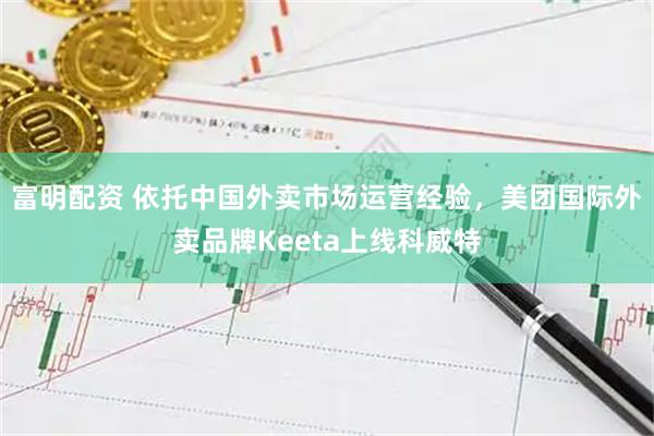 富明配资 依托中国外卖市场运营经验，美团国际外卖品牌Keeta上线科威特