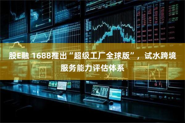 股E融 1688推出“超级工厂全球版”，试水跨境服务能力评估体系