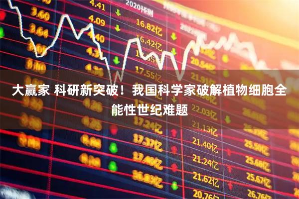 大赢家 科研新突破！我国科学家破解植物细胞全能性世纪难题