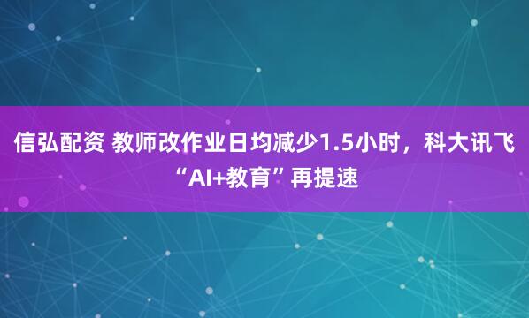 信弘配资 教师改作业日均减少1.5小时，科大讯飞“AI+教育”再提速