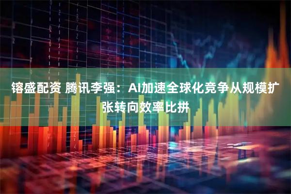 镕盛配资 腾讯李强：AI加速全球化竞争从规模扩张转向效率比拼