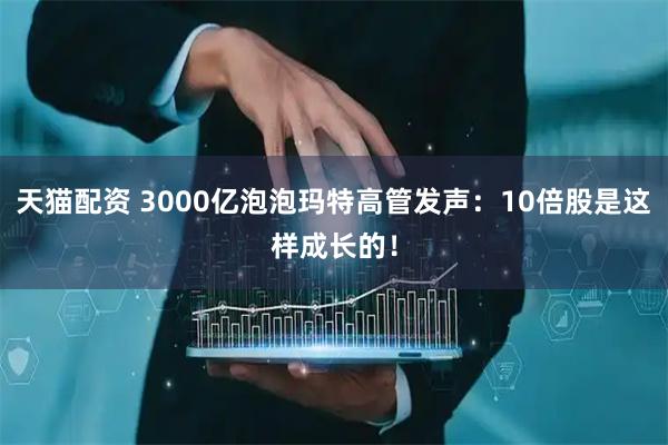 天猫配资 3000亿泡泡玛特高管发声：10倍股是这样成长的！