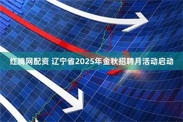 红腾网配资 辽宁省2025年金秋招聘月活动启动