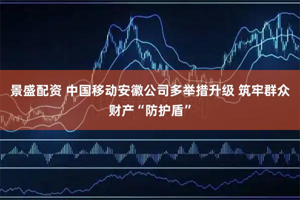 景盛配资 中国移动安徽公司多举措升级 筑牢群众财产“防护盾”