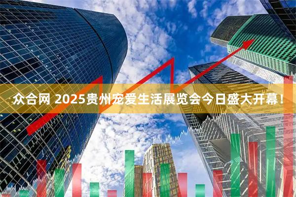 众合网 2025贵州宠爱生活展览会今日盛大开幕!