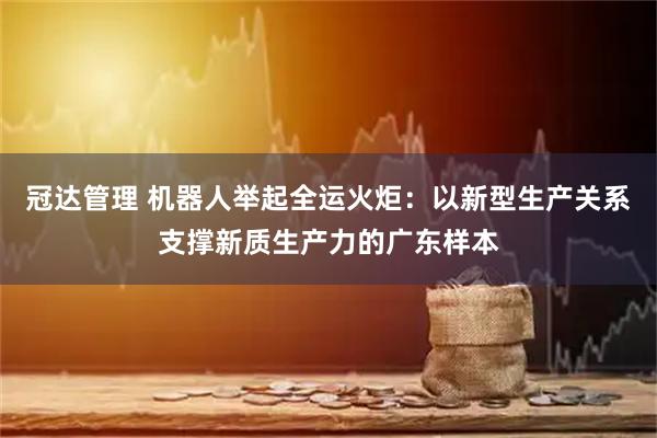 冠达管理 机器人举起全运火炬:以新型生产关系支撑新质生产力的广东样本