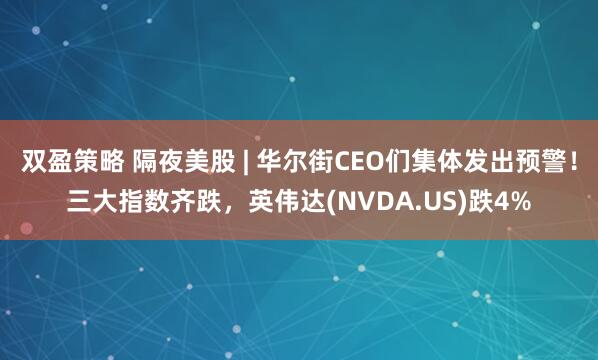 双盈策略 隔夜美股 | 华尔街CEO们集体发出预警!三大指数齐跌,英伟达(NVDA.US)跌4%