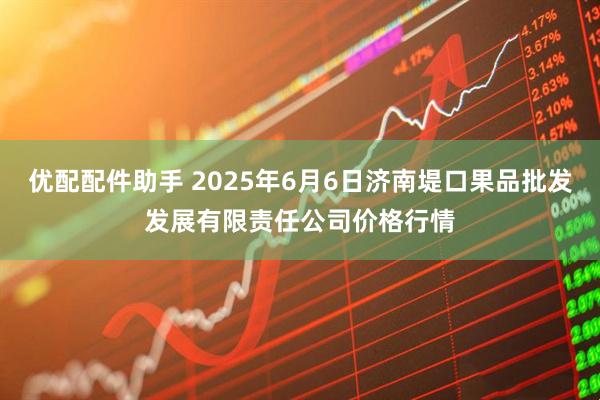 优配配件助手 2025年6月6日济南堤口果品批发发展有限责任公司价格行情