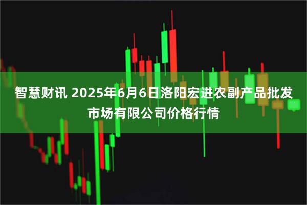 智慧财讯 2025年6月6日洛阳宏进农副产品批发市场有限公司价格行情