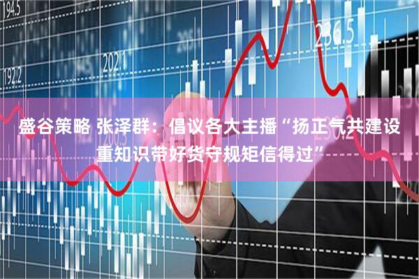 盛谷策略 张泽群：倡议各大主播“扬正气共建设重知识带好货守规矩信得过”