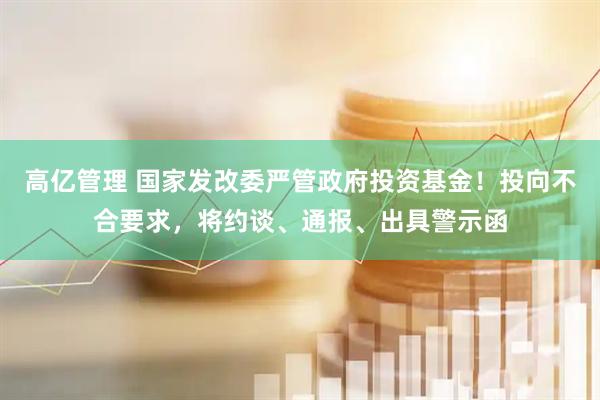 高亿管理 国家发改委严管政府投资基金！投向不合要求，将约谈、通报、出具警示函