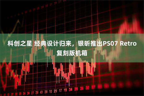 科创之星 经典设计归来，银昕推出PS07 Retro复刻版机箱