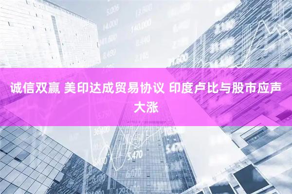 诚信双赢 美印达成贸易协议 印度卢比与股市应声大涨