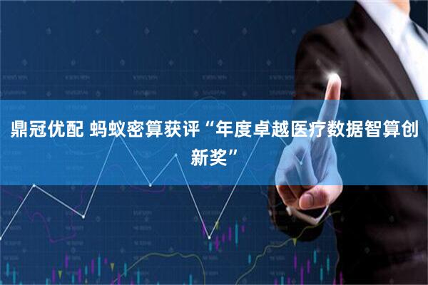 鼎冠优配 蚂蚁密算获评“年度卓越医疗数据智算创新奖”