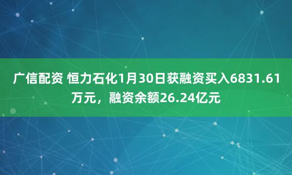 广信配资 恒力石化1月30日获融资买入6831.61万元，融资余额26.24亿元