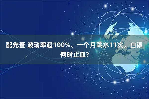 配先查 波动率超100%、一个月跳水11次，白银何时止血?