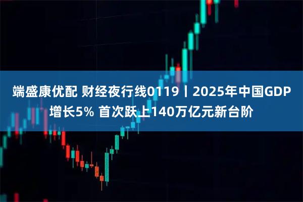 端盛康优配 财经夜行线0119丨2025年中国GDP增长5% 首次跃上140万亿元新台阶