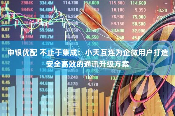申银优配 不止于集成：小天互连为企微用户打造安全高效的通讯升级方案