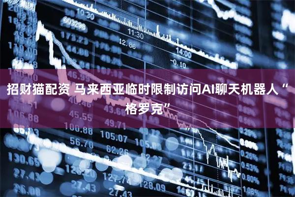 招财猫配资 马来西亚临时限制访问AI聊天机器人“格罗克”