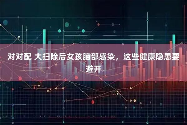 对对配 大扫除后女孩脑部感染，这些健康隐患要避开