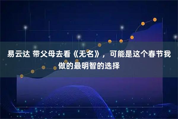 易云达 带父母去看《无名》，可能是这个春节我做的最明智的选择