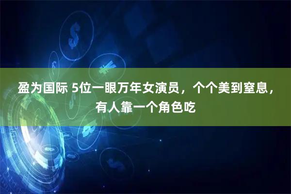 盈为国际 5位一眼万年女演员，个个美到窒息，有人靠一个角色吃