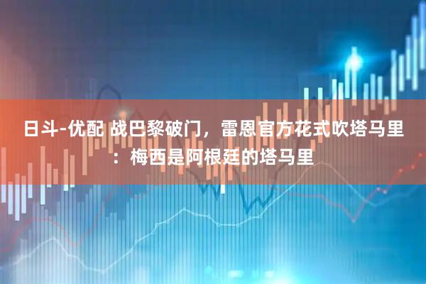 日斗-优配 战巴黎破门，雷恩官方花式吹塔马里：梅西是阿根廷的塔马里
