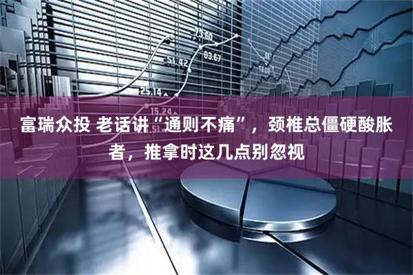 富瑞众投 老话讲“通则不痛”，颈椎总僵硬酸胀者，推拿时这几点别忽视