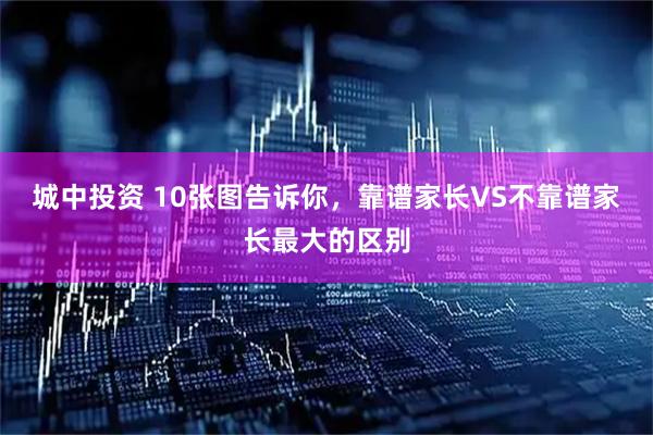 城中投资 10张图告诉你，靠谱家长VS不靠谱家长最大的区别