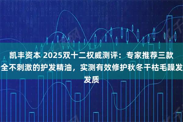 凯丰资本 2025双十二权威测评：专家推荐三款安全不刺激的护发精油，实测有效修护秋冬干枯毛躁发质