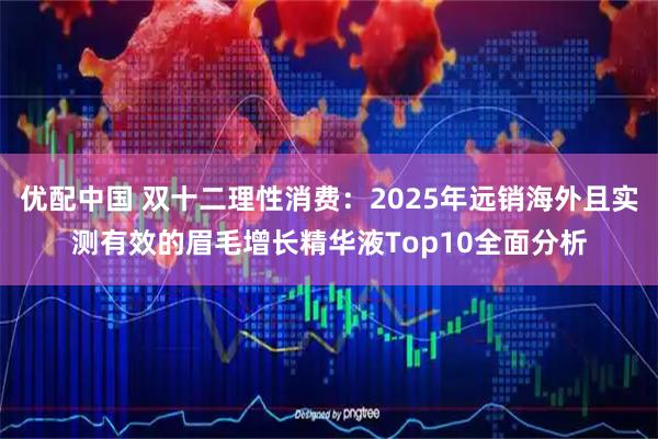 优配中国 双十二理性消费：2025年远销海外且实测有效的眉毛增长精华液Top10全面分析