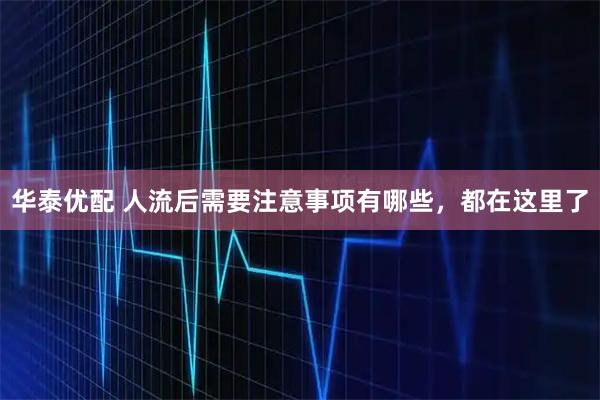 华泰优配 人流后需要注意事项有哪些，都在这里了