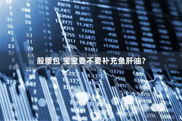 股腰包 宝宝要不要补充鱼肝油？
