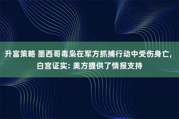 升富策略 墨西哥毒枭在军方抓捕行动中受伤身亡, 白宫证实: 美方提供了情报支持