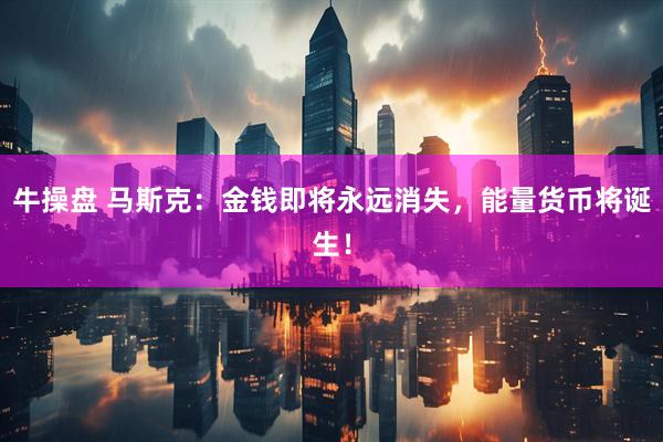 牛操盘 马斯克：金钱即将永远消失，能量货币将诞生！