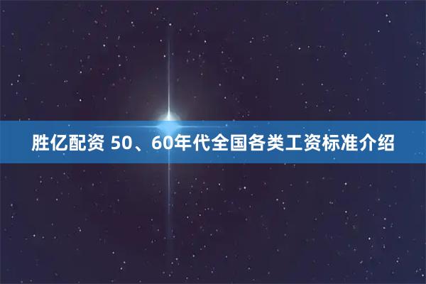胜亿配资 50、60年代全国各类工资标准介绍