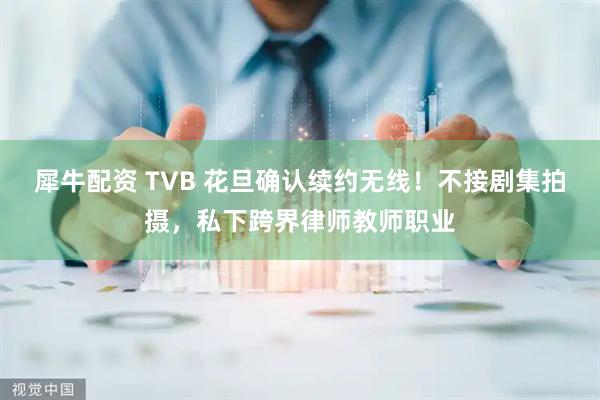 犀牛配资 TVB 花旦确认续约无线！不接剧集拍摄，私下跨界律师教师职业