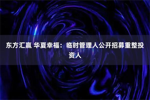东方汇赢 华夏幸福：临时管理人公开招募重整投资人