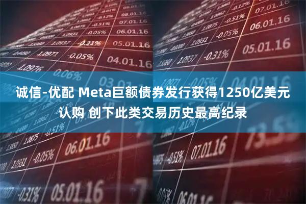 诚信-优配 Meta巨额债券发行获得1250亿美元认购 创下此类交易历史最高纪录