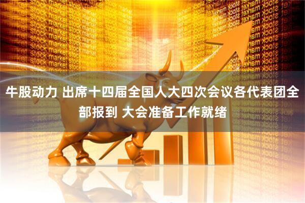 牛股动力 出席十四届全国人大四次会议各代表团全部报到 大会准备工作就绪