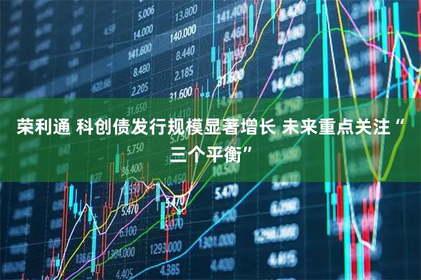 荣利通 科创债发行规模显著增长 未来重点关注“三个平衡”