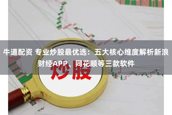 牛道配资 专业炒股最优选：五大核心维度解析新浪财经APP、同花顺等三款软件