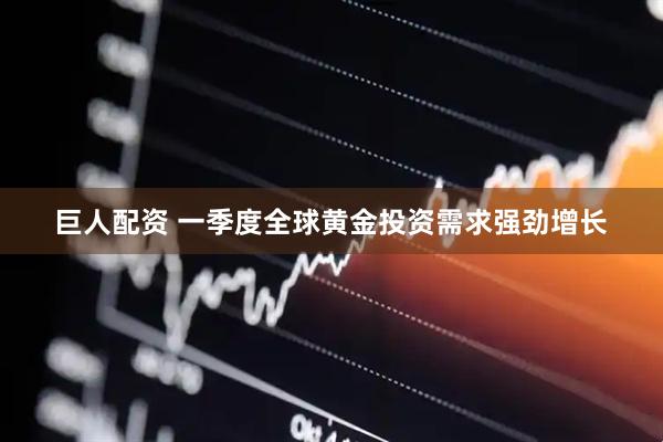 巨人配资 一季度全球黄金投资需求强劲增长