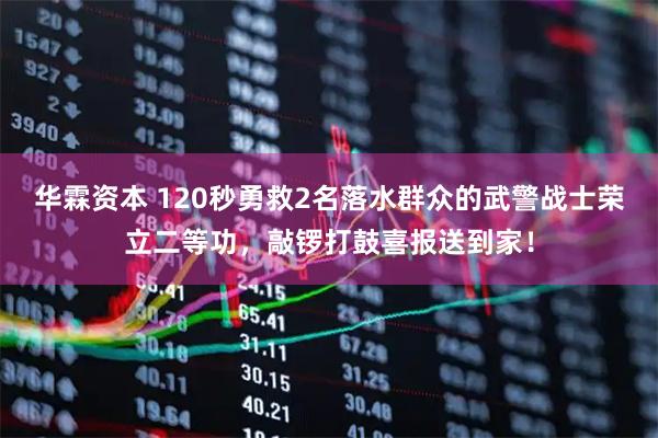 华霖资本 120秒勇救2名落水群众的武警战士荣立二等功，敲锣打鼓喜报送到家！