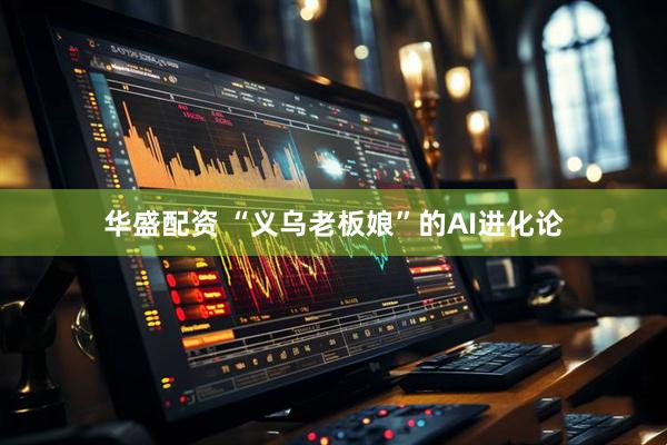 华盛配资 “义乌老板娘”的AI进化论