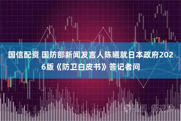 国信配资 国防部新闻发言人陈曦就日本政府2026版《防卫白皮书》答记者问